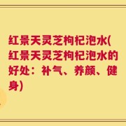 红景天灵芝枸杞泡水(红景天灵芝枸杞泡水的好处：补气、养颜、健身)