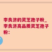 李良济的灵芝孢子粉_李良济高品质灵芝孢子粉：