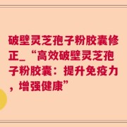 破壁灵芝孢子粉胶囊修正_“高效破壁灵芝孢子粉胶囊:提升免疫力,增强健康”