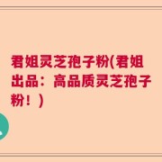 君姐灵芝孢子粉(君姐出品：高品质灵芝孢子粉！)