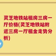 灵芝地铁站租房三房一厅价格(灵芝地铁站附近三房一厅租金走势分析)