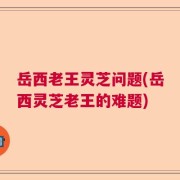 岳西老王灵芝问题(岳西灵芝老王的难题)