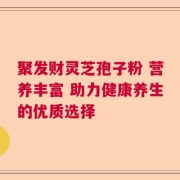 聚发财灵芝孢子粉 营养丰富 助力健康养生的优质选择