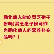 肠化病人能吃灵芝孢子粉吗(灵芝孢子粉可作为肠化病人的营养补充品吗？)
