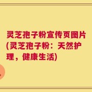 灵芝孢子粉宣传页图片(灵芝孢子粉：天然护理，健康生活)