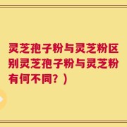 灵芝孢子粉与灵芝粉区别灵芝孢子粉与灵芝粉有何不同？)