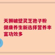 天狮破壁灵芝孢子粉 健康养生新选择营养丰富功效多