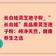长白娃灵芝孢子粉_“长白娃”高品质灵芝孢子粉:纯净天然,健康养生之选