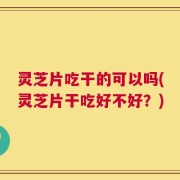 灵芝片吃干的可以吗(灵芝片干吃好不好？)