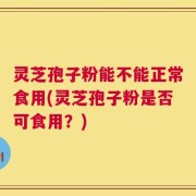 灵芝孢子粉能不能正常食用(灵芝孢子粉是否可食用？)