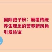 国际孢子粉：颠覆传统养生理念的营养新风尚引发热议