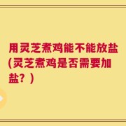 用灵芝煮鸡能不能放盐(灵芝煮鸡是否需要加盐？)