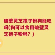 破壁灵芝孢子粉狗能吃吗(狗可以食用破壁灵芝孢子粉吗？)