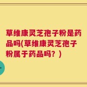 草维康灵芝孢子粉是药品吗(草维康灵芝孢子粉属于药品吗？)