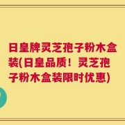 日皇牌灵芝孢子粉木盒装(日皇品质！灵芝孢子粉木盒装限时优惠)