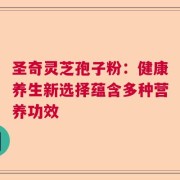 圣奇灵芝孢子粉：健康养生新选择蕴含多种营养功效
