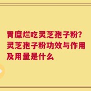胃糜烂吃灵芝孢子粉？灵芝孢子粉功效与作用及用量是什么