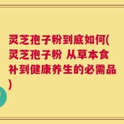 灵芝孢子粉到底如何(灵芝孢子粉 从草本食补到健康养生的必需品)