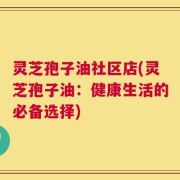 灵芝孢子油社区店(灵芝孢子油：健康生活的必备选择)