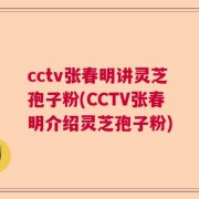 cctv张春明讲灵芝孢子粉(CCTV张春明介绍灵芝孢子粉)