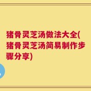 猪骨灵芝汤做法大全(猪骨灵芝汤简易制作步骤分享)