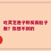 吃灵芝孢子粉反而肚子胀？你想不到的