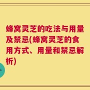 蜂窝灵芝的吃法与用量及禁忌(蜂窝灵芝的食用方式、用量和禁忌解析)