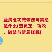蓝灵芝功效做法与禁忌是什么(蓝灵芝：功效、做法与禁忌详解)
