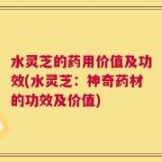 水灵芝的药用价值及功效(水灵芝：神奇药材的功效及价值)