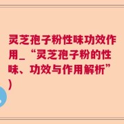 灵芝孢子粉性味功效作用_“灵芝孢子粉的性味、功效与作用解析”)