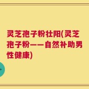灵芝孢子粉壮阳(灵芝孢子粉——自然补助男性健康)