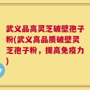 武义品高灵芝破壁孢子粉(武义高品质破壁灵芝孢子粉，提高免疫力)