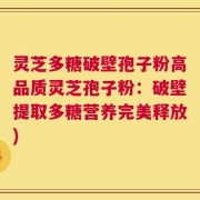 灵芝多糖破壁孢子粉高品质灵芝孢子粉：破壁提取多糖营养完美释放)