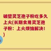 破壁灵芝孢子粉吃多久上火(长期食用灵芝孢子粉：上火烦恼解决！)