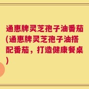 通惠牌灵芝孢子油番茄(通惠牌灵芝孢子油搭配番茄，打造健康餐桌)