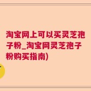 淘宝网上可以买灵芝孢子粉_淘宝网灵芝孢子粉购买指南)