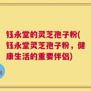 钰永堂的灵芝孢子粉(钰永堂灵芝孢子粉，健康生活的重要伴侣)
