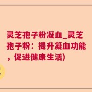 灵芝孢子粉凝血_灵芝孢子粉：提升凝血功能，促进健康生活)