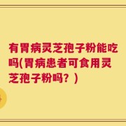 有胃病灵芝孢子粉能吃吗(胃病患者可食用灵芝孢子粉吗？)