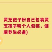 灵芝孢子粉自己包装灵芝孢子粉个人包装，健康养生必备)