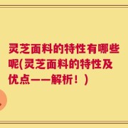 灵芝面料的特性有哪些呢(灵芝面料的特性及优点——解析！)