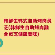 韩鲜生韩式自助烤肉灵芝(韩鲜生自助烤肉融合灵芝健康美味)