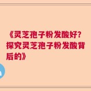 《灵芝孢子粉发酸好？探究灵芝孢子粉发酸背后的》