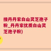 搜丹丹家白山灵芝孢子粉_丹丹家优质白山灵芝孢子粉)