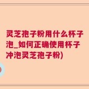 灵芝孢子粉用什么杯子泡_如何正确使用杯子冲泡灵芝孢子粉)