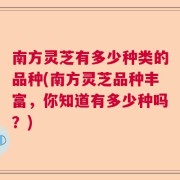 南方灵芝有多少种类的品种(南方灵芝品种丰富，你知道有多少种吗？)