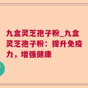 九盒灵芝孢子粉_九盒灵芝孢子粉：提升免疫力，增强健康