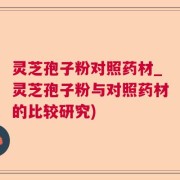 灵芝孢子粉对照药材_灵芝孢子粉与对照药材的比较研究)