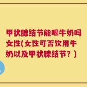 甲状腺结节能喝牛奶吗女性(女性可否饮用牛奶以及甲状腺结节？)