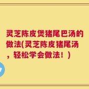 灵芝陈皮煲猪尾巴汤的做法(灵芝陈皮猪尾汤，轻松学会做法！)